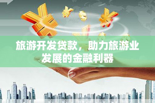 赞皇旅游开发贷款，助力旅游业发展的金融利器