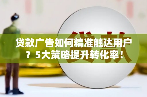 赞皇贷款广告如何精准触达用户？5大策略提升转化率！