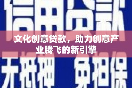 赞皇文化创意贷款，助力创意产业腾飞的新引擎