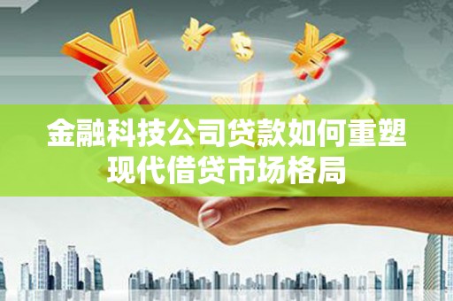 赞皇金融科技公司贷款如何重塑现代借贷市场格局
