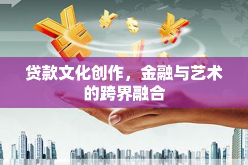 赞皇贷款文化创作，金融与艺术的跨界融合