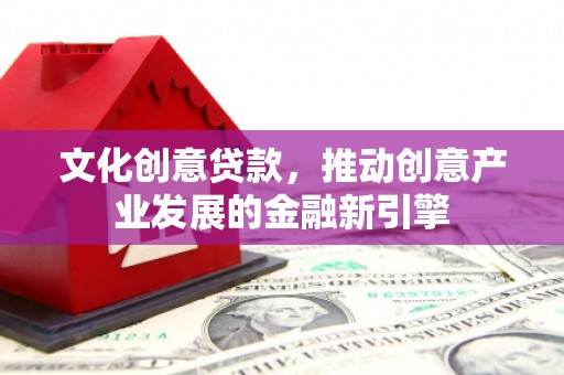 赞皇文化创意贷款，推动创意产业发展的金融新引擎