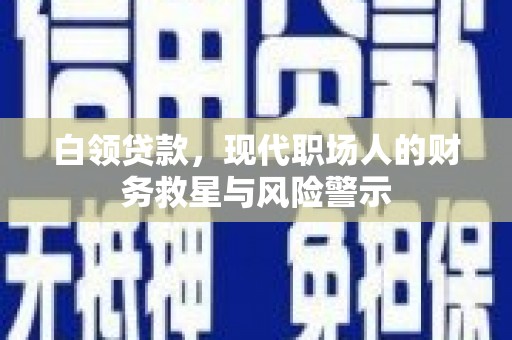 赞皇白领贷款，现代职场人的财务救星与风险警示