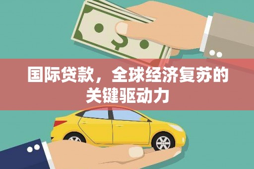 赞皇国际贷款，全球经济复苏的关键驱动力