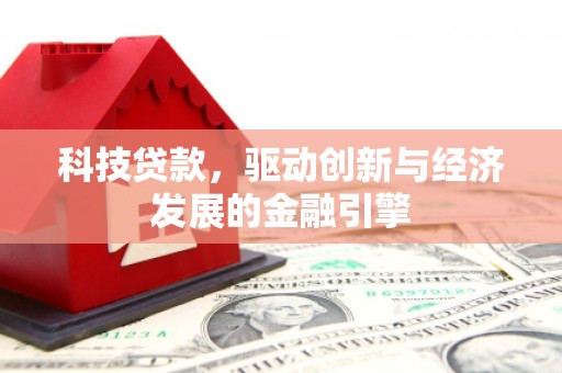 赞皇科技贷款，驱动创新与经济发展的金融引擎