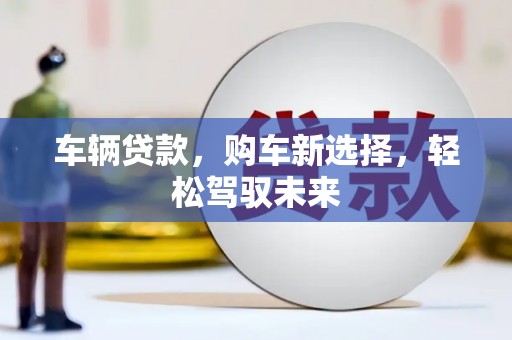 赞皇车辆贷款，购车新选择，轻松驾驭未来