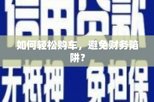 赞皇如何轻松购车，避免财务陷阱？