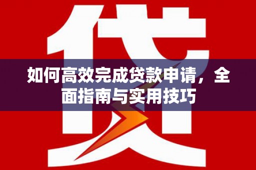 赞皇如何高效完成贷款申请，全面指南与实用技巧