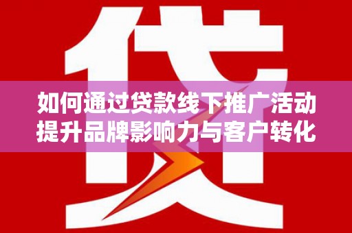 赞皇如何通过贷款线下推广活动提升品牌影响力与客户转化率