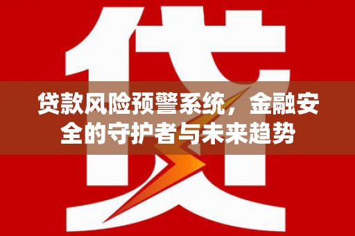 赞皇贷款风险预警系统，金融安全的守护者与未来趋势