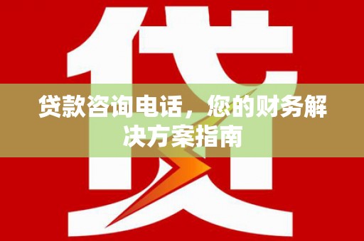赞皇贷款咨询电话，您的财务解决方案指南