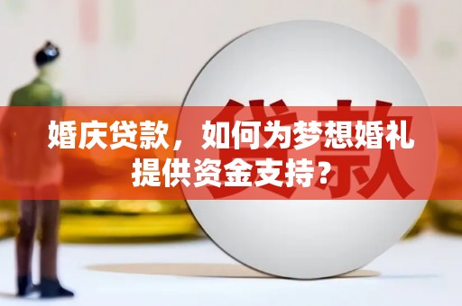 赞皇婚庆贷款，如何为梦想婚礼提供资金支持？