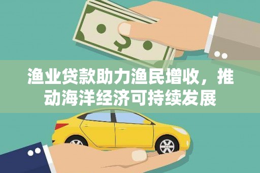 赞皇渔业贷款助力渔民增收，推动海洋经济可持续发展