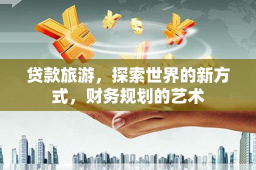 赞皇贷款旅游，探索世界的新方式，财务规划的艺术