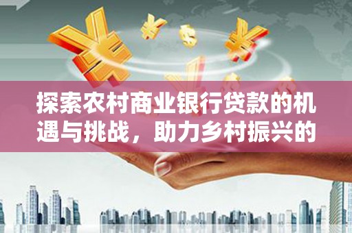 赞皇探索农村商业银行贷款的机遇与挑战，助力乡村振兴的金融引擎