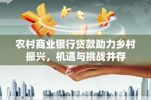 赞皇农村商业银行贷款助力乡村振兴，机遇与挑战并存
