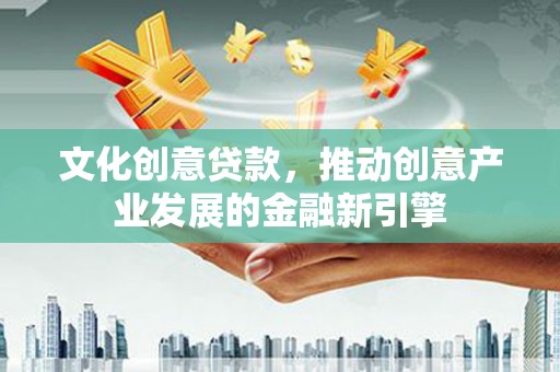 赞皇文化创意贷款，推动创意产业发展的金融新引擎