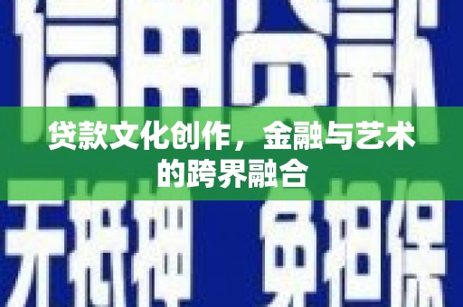 赞皇贷款文化创作，金融与艺术的跨界融合