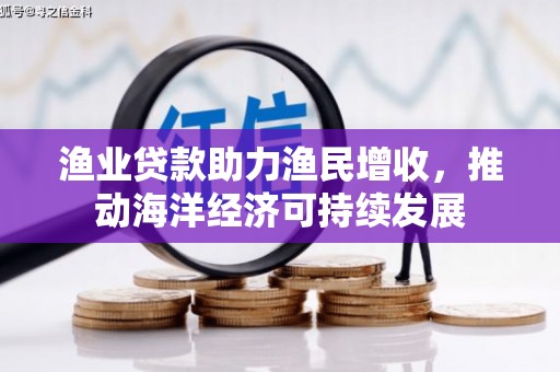 赞皇渔业贷款助力渔民增收，推动海洋经济可持续发展
