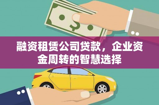 赞皇融资租赁公司贷款，企业资金周转的智慧选择