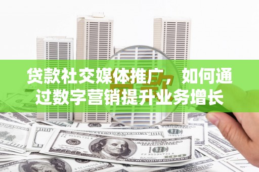 赞皇贷款社交媒体推广，如何通过数字营销提升业务增长