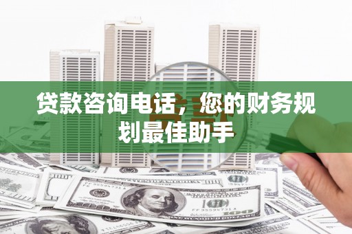 赞皇贷款咨询电话，您的财务规划最佳助手