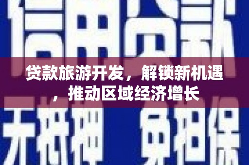 赞皇贷款旅游开发，解锁新机遇，推动区域经济增长