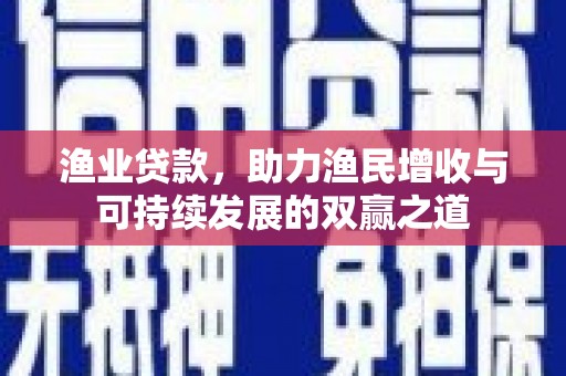 赞皇渔业贷款，助力渔民增收与可持续发展的双赢之道