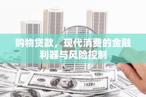 赞皇购物贷款，现代消费的金融利器与风险控制