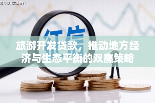 赞皇旅游开发贷款，推动地方经济与生态平衡的双赢策略