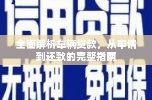 赞皇全面解析车辆贷款，从申请到还款的完整指南