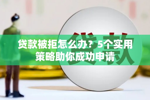 赞皇贷款被拒怎么办？5个实用策略助你成功申请
