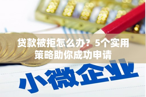 赞皇贷款被拒怎么办？5个实用策略助你成功申请