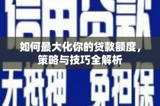 赞皇如何最大化你的贷款额度，策略与技巧全解析