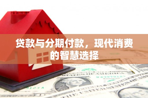 赞皇贷款与分期付款，现代消费的智慧选择