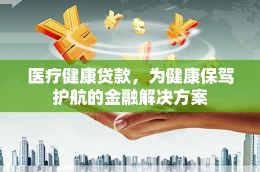 赞皇医疗健康贷款，为健康保驾护航的金融解决方案
