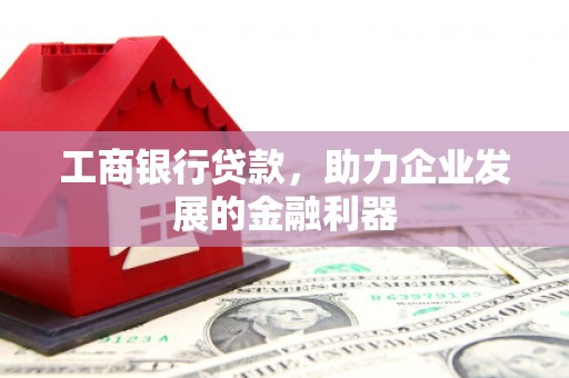 赞皇工商银行贷款，助力企业发展的金融利器