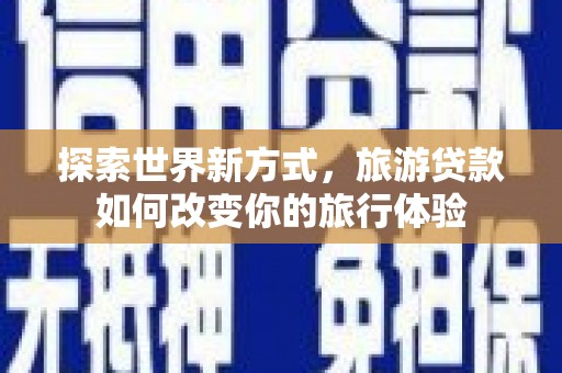 赞皇探索世界新方式，旅游贷款如何改变你的旅行体验