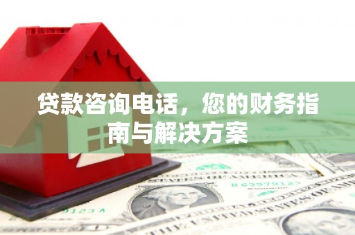 赞皇贷款咨询电话，您的财务指南与解决方案